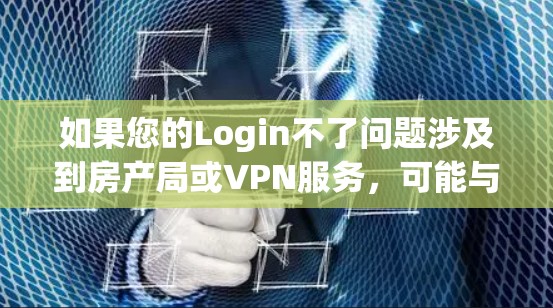 如果您的Login不了问题涉及到房产局或VPN服务，可能与以下因素有关
