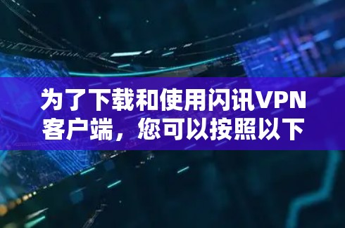 为了下载和使用闪讯VPN客户端，您可以按照以下步骤进行