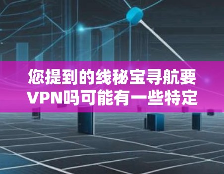 您提到的线秘宝寻航要VPN吗可能有一些特定的含义或上下文，但目前没有足够的信息来确定您具体想要了解的内容。以下是一些可能的解释和建议，供您参考