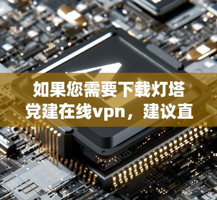 如果您需要下载灯塔党建在线vpn，建议直接访问其官方或相关网站获取下载链接。以下是一个可能的下载页面示例