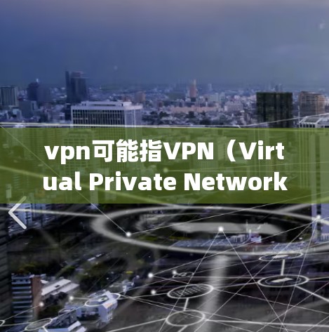 vpn可能指VPN（Virtual Private Network）即VPN。如果您遇到vpn用不了的问题，可能是因为以下原因