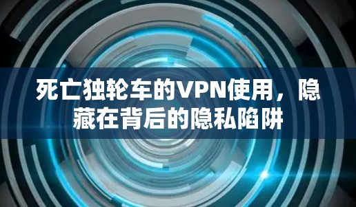 死亡独轮车的VPN使用，隐藏在背后的隐私陷阱