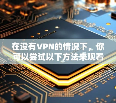 在没有VPN的情况下，你可以尝试以下方法来观看PPT站的内容