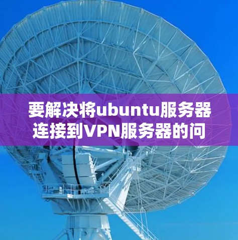 要解决将ubuntu服务器连接到VPN服务器的问题,可以按照以下步骤进行 要解决将ubuntu服务器连接到VPN服务器的问题,可以按照以下步骤进行