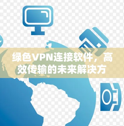 绿色VPN连接软件,高效传输的未来解决方案 绿色VPN连接软件,高效传输的未来解决方案