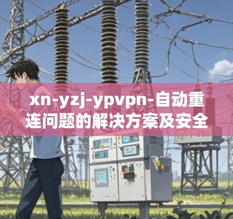 xn-yzj-ypvpn-自动重连问题的解决方案及安全建议