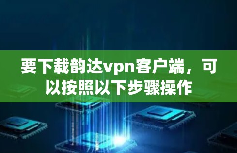 要下载韵达vpn客户端，可以按照以下步骤操作