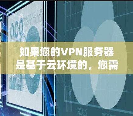 如果您的VPN服务器是基于云环境的,您需要根据以下情况选择合适的系统或软件 如果您的VPN服务器是基于云环境的,您需要根据以下情况选择合适的系统或软件