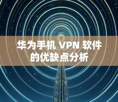 华为手机 VPN 软件的优缺点分析 华为手机 VPN 软件的优缺点分析