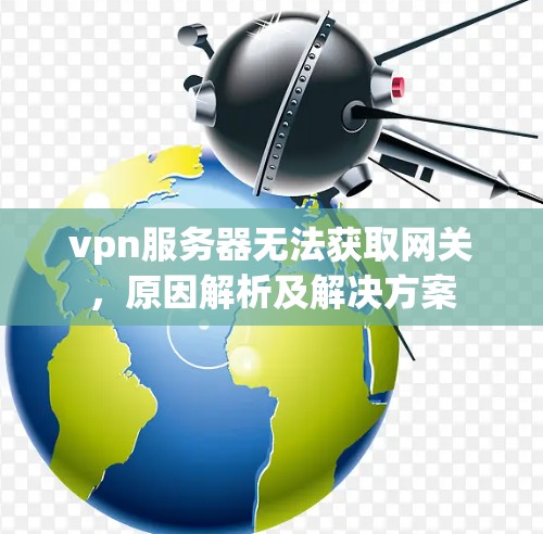 vpn服务器无法获取网关,原因解析及解决方案 vpn服务器无法获取网关,原因解析及解决方案