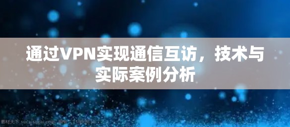 通过VPN实现通信互访，技术与实际案例分析