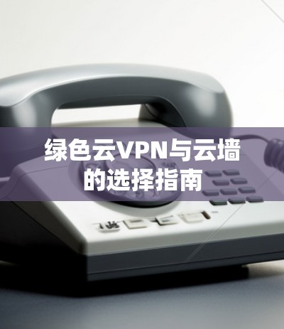 绿色云VPN与云墙的选择指南 绿色云VPN与云墙的选择指南
