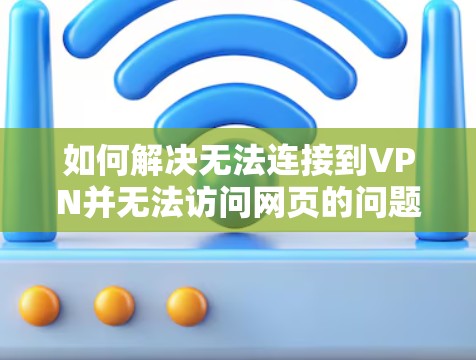 如何解决无法连接到VPN并无法访问网页的问题