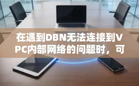 在遇到DBN无法连接到VPC内部网络的问题时，可以按照以下步骤进行排查和解决问题