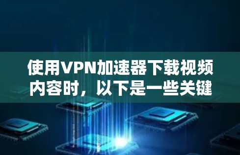 使用VPN加速器下载视频内容时，以下是一些关键点和建议