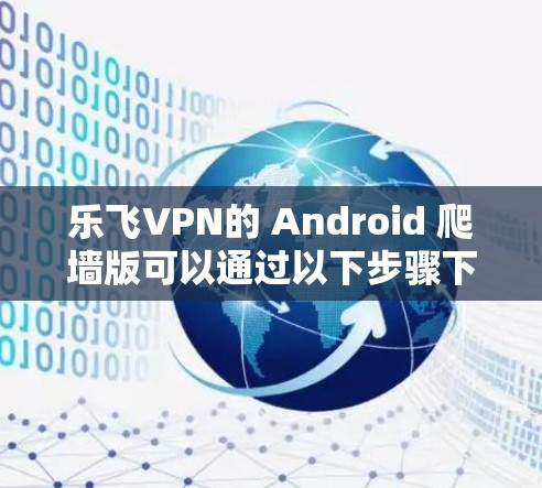 乐飞VPN的 Android 爬墙版可以通过以下步骤下载和安装