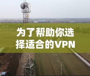 为了帮助你选择适合的VPN软件，以下是详细的分析和建议