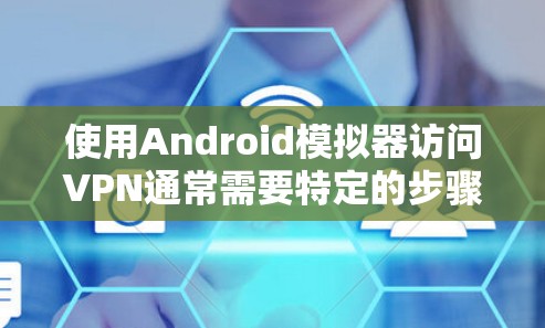 使用Android模拟器访问VPN通常需要特定的步骤和软件支持。以下是一些常见的方法