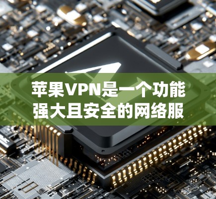 苹果VPN是一个功能强大且安全的网络服务，适合在苹果设备上使用。以下是关于苹果VPN的系统性总结