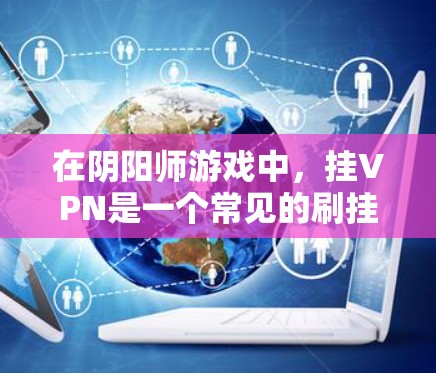 在阴阳师游戏中，挂VPN是一个常见的刷挂收益的技巧。以下是关于如何挂VPN的基本策略和注意事项