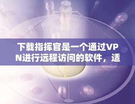 下载指挥官是一个通过VPN进行远程访问的软件，适合需要访问远程服务器的用户。以下是获取和使用指挥官的步骤