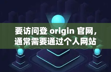 要访问登 origin 官网，通常需要通过个人网站或服务器来访问。如果要使用VPN服务来访问登 origin 官网，可以按照以下步骤操作