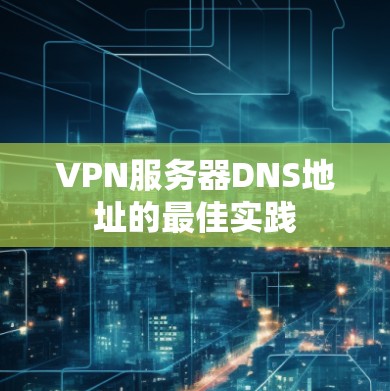 VPN服务器DNS地址的最佳实践