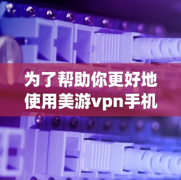 为了帮助你更好地使用美游vpn手机客户端获取游戏信息，以下是一些步骤和建议