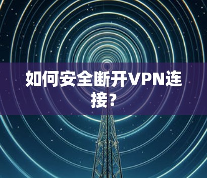 如何安全断开VPN连接？