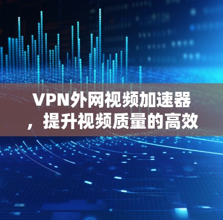 VPN外网视频加速器,提升视频质量的高效选择 VPN外网视频加速器,提升视频质量的高效选择