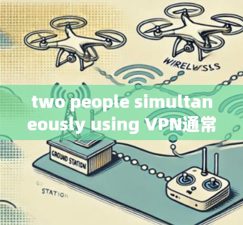 two people simultaneously using VPN通常指两个人在同一时间使用VPN设备或服务。这种情况需要考虑以下几点