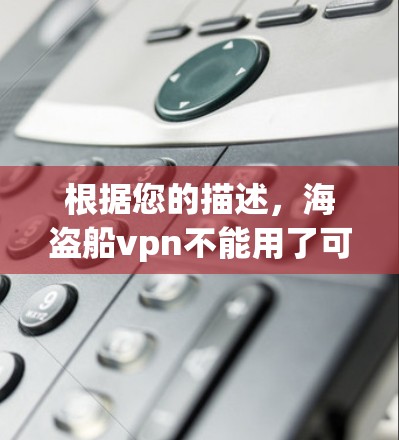 根据您的描述，海盗船vpn不能用了可能指的是某个应用或平台上的某个产品，具体情况取决于以下几个方面