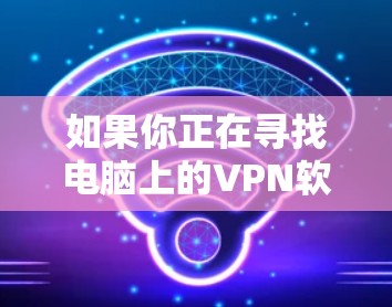 如果你正在寻找电脑上的VPN软件，以下是一些综合考虑的推荐