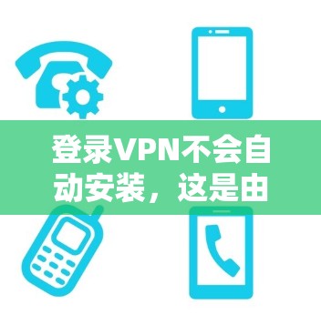 登录VPN不会自动安装，这是由于其安装流程需要用户手动完成。以下是详细的解释