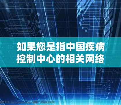 如果您是指中国疾病控制中心的相关网络项目或中国疾病控制中心在公共卫生领域的网络协作,建议您联系相关机构或政府相关部门获取详细信息 如果您是指中国疾病控制中心的相关网络项目或中国疾病控制中心在公共卫生领域的网络协作,建议您联系相关机构或政府相关部门获取详细信息