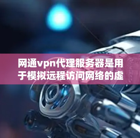 网通vpn代理服务器是用于模拟远程访问网络的虚拟服务器，用于测试和部署VPN服务。以下是对网通vpn代理服务器的详细步骤和配置说明