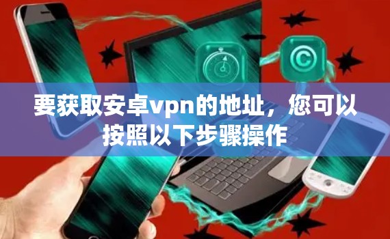 要获取安卓vpn的地址，您可以按照以下步骤操作