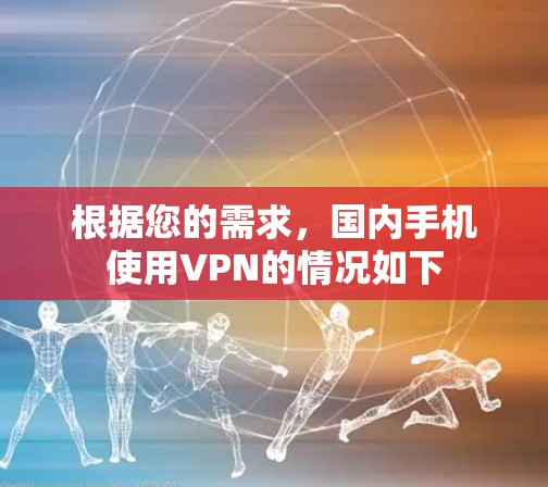 根据您的需求，国内手机使用VPN的情况如下
