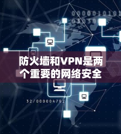 防火墙和VPN是两个重要的网络安全工具，它们在保护和访问网络内容方面发挥着不同的作用。以下是它们之间的关系和区别