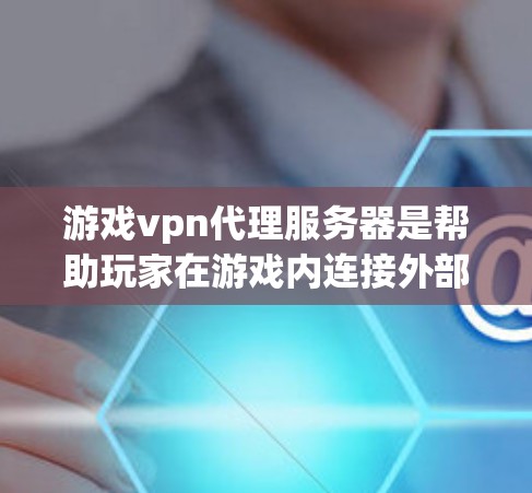 游戏vpn代理服务器是帮助玩家在游戏内连接外部网络的网络服务，主要由游戏服务器中的角色负责处理连接请求。以下是对游戏vpn代理服务器的详细分析