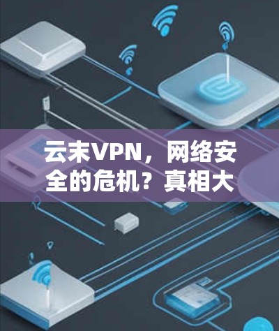 云末VPN，网络安全的危机？真相大白！