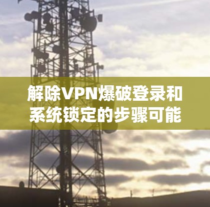 解除VPN爆破登录和系统锁定的步骤可能会因应用和VPN平台的不同而有所变化。以下是一些通用的步骤，适用于大多数VPN应用