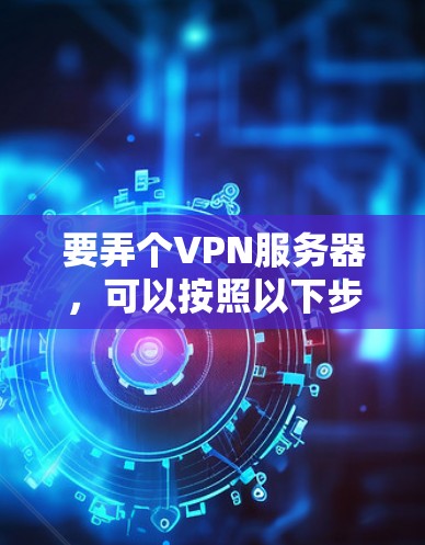 要弄个VPN服务器,可以按照以下步骤进行 要弄个VPN服务器,可以按照以下步骤进行