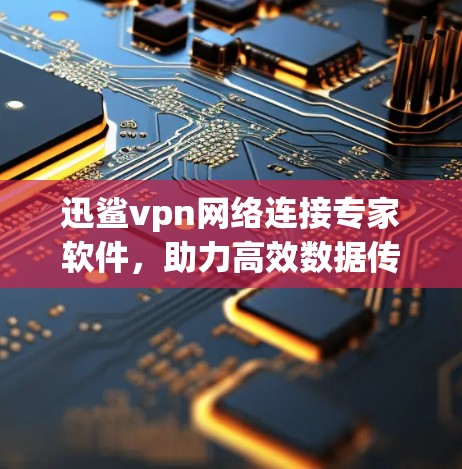 迅鲨vpn网络连接专家软件,助力高效数据传输与网络安全解决方案 迅鲨vpn网络连接专家软件,助力高效数据传输与网络安全解决方案