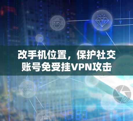 改手机位置，保护社交账号免受挂VPN攻击