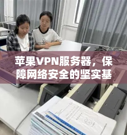 苹果VPN服务器,保障网络安全的坚实基础 苹果VPN服务器,保障网络安全的坚实基础