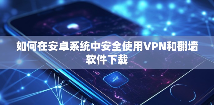 如何在安卓系统中安全使用VPN和翻墙软件下载
