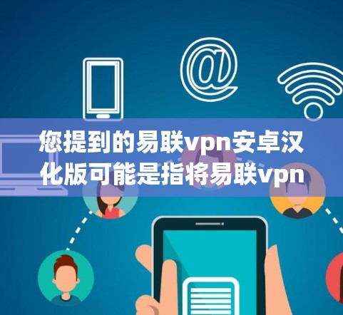 您提到的易联vpn安卓汉化版可能是指将易联vpn(E Link VPN)的英文版软件进行汉化(即翻译成中文)后,针对安卓系统或特定版本的汉化版。以下是一个详细的步骤和注意事项,帮助您安装和使用 您提到的易联vpn安卓汉化版可能是指将易联vpn(E Link VPN)的英文版软件进行汉化(即翻译成中文)后,针对安卓系统或特定版本的汉化版。以下是一个详细的步骤和注意事项,帮助您安装和使用