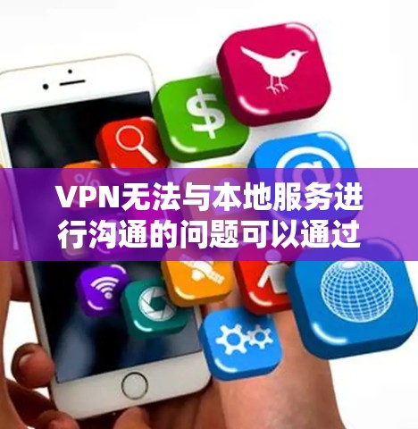 VPN无法与本地服务进行沟通的问题可以通过以下步骤逐步解决 VPN无法与本地服务进行沟通的问题可以通过以下步骤逐步解决