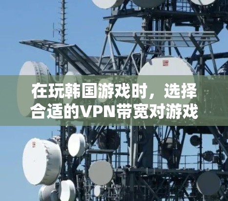 在玩韩国游戏时，选择合适的VPN带宽对游戏体验有很大影响。以下是一些关键点和建议